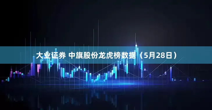 大业证券 中旗股份龙虎榜数据（5月28日）