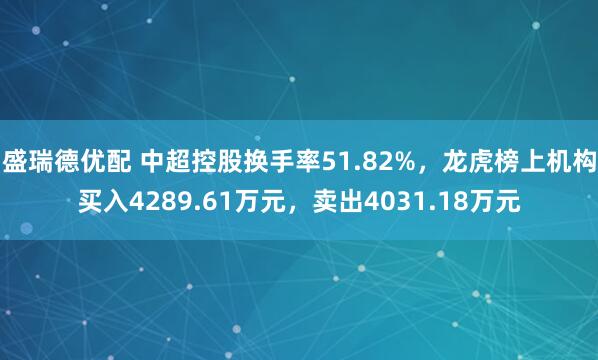 盛瑞德优配 中超控股换手率51.82%，龙虎榜上机构买入4289.61万元，卖出4031.18万元