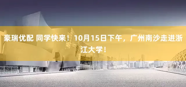 豪瑞优配 同学快来！10月15日下午，广州南沙走进浙江大学！