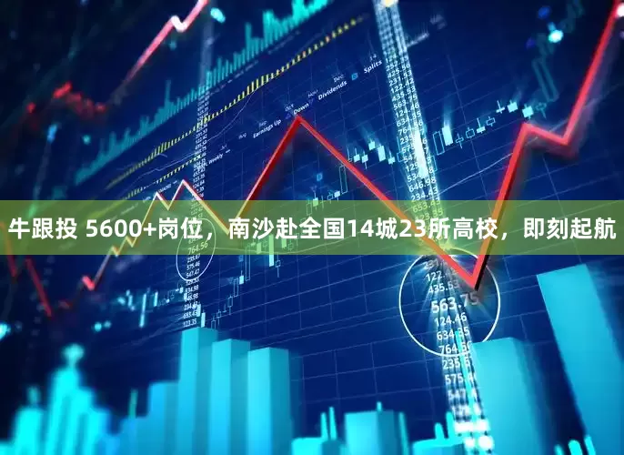牛跟投 5600+岗位，南沙赴全国14城23所高校，即刻起航