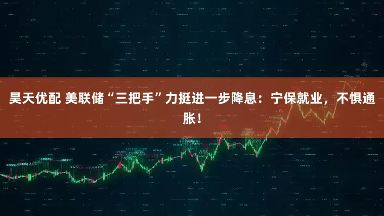 昊天优配 美联储“三把手”力挺进一步降息：宁保就业，不惧通胀！