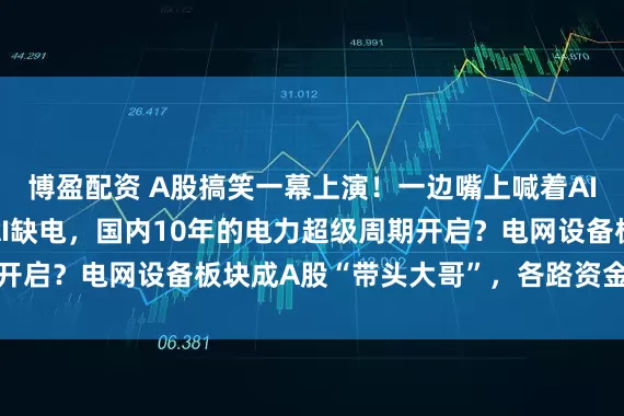 博盈配资 A股搞笑一幕上演！一边嘴上喊着AI的泡沫，却诚实爆炒AI缺电，国内10年的电力超级周期开启？电网设备板块成A股“带头大哥”，各路资金蜂拥而至