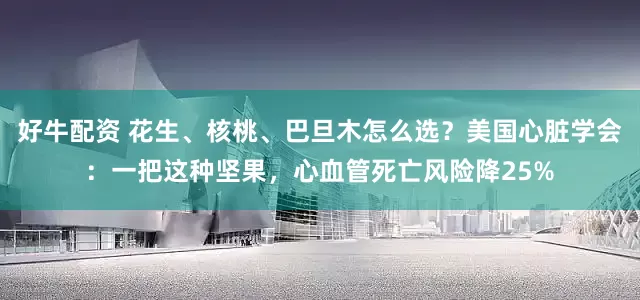 好牛配资 花生、核桃、巴旦木怎么选？美国心脏学会：一把这种坚果，心血管死亡风险降25%