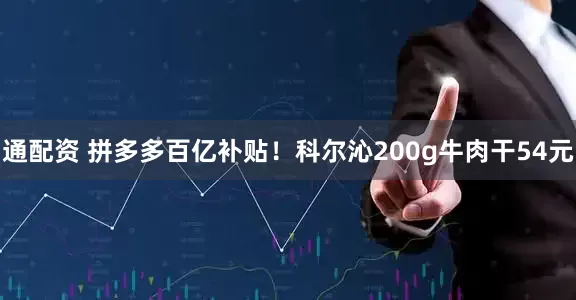 通配资 拼多多百亿补贴！科尔沁200g牛肉干54元