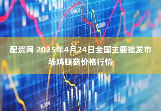 配资网 2025年4月24日全国主要批发市场鸡腿菇价格行情
