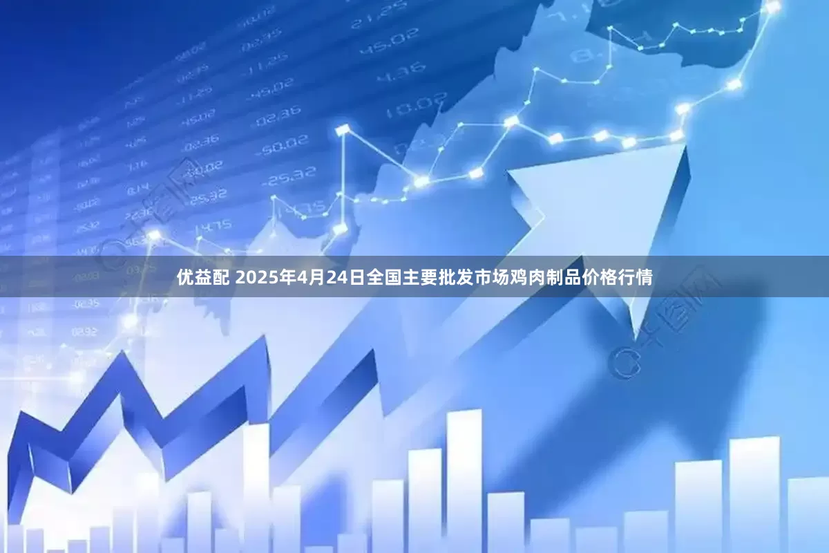 优益配 2025年4月24日全国主要批发市场鸡肉制品价格行情
