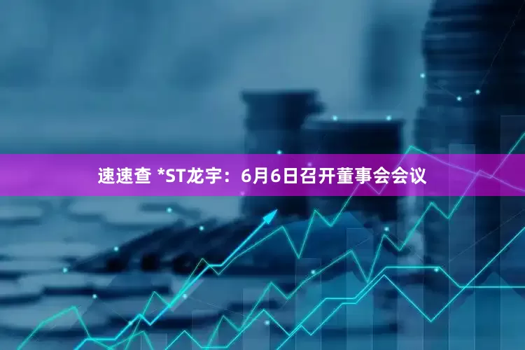 速速查 *ST龙宇：6月6日召开董事会会议