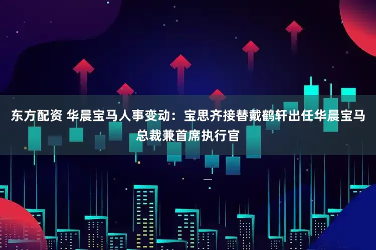 东方配资 华晨宝马人事变动：宝思齐接替戴鹤轩出任华晨宝马总裁兼首席执行官