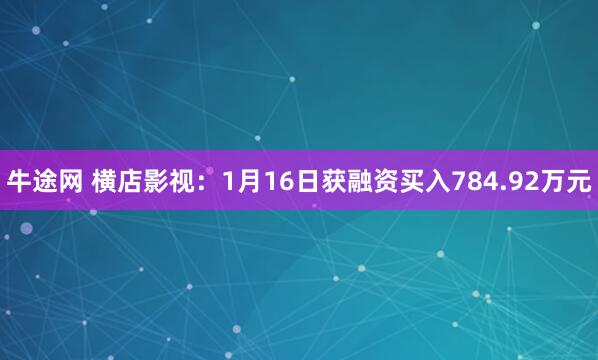 牛途网 横店影视：1月16日获融资买入784.92万元