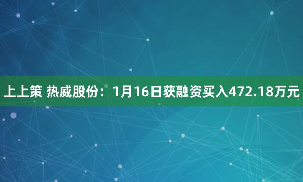上上策 热威股份：1月16日获融资买入472.18万元