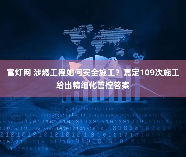 富灯网 涉燃工程如何安全施工？嘉定109次施工给出精细化管控答案
