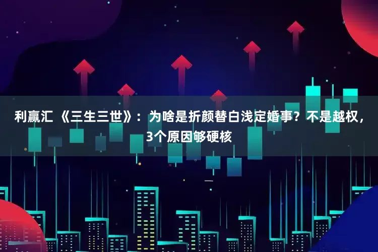 利赢汇 《三生三世》：为啥是折颜替白浅定婚事？不是越权，3个原因够硬核