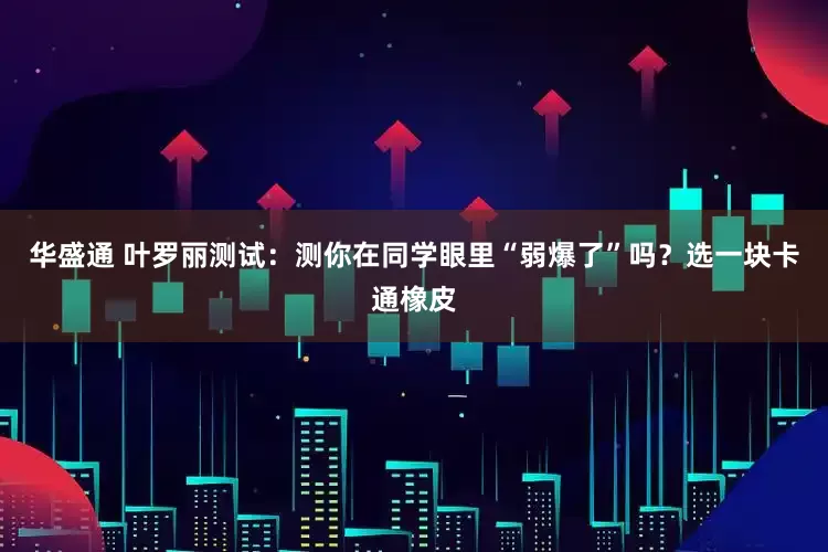 华盛通 叶罗丽测试：测你在同学眼里“弱爆了”吗？选一块卡通橡皮
