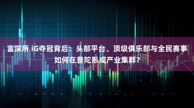 富深所 iG夺冠背后：头部平台、顶级俱乐部与全民赛事如何在普陀形成产业集群？