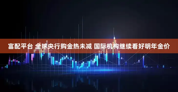 富配平台 全球央行购金热未减 国际机构继续看好明年金价