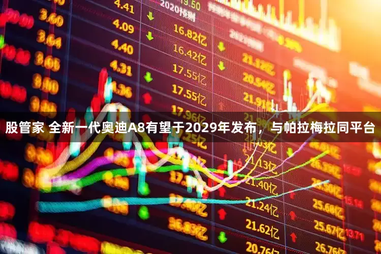股管家 全新一代奥迪A8有望于2029年发布，与帕拉梅拉同平台