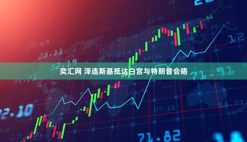奕汇网 泽连斯基抵达白宫与特朗普会晤