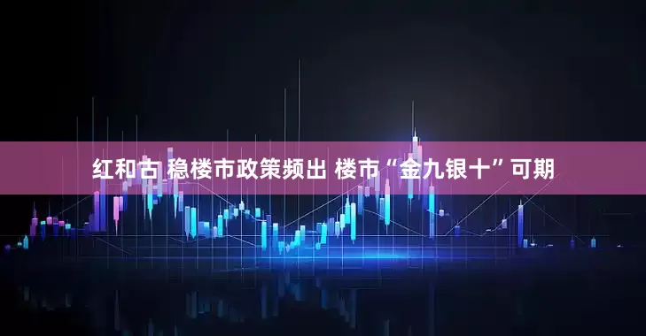 红和古 稳楼市政策频出 楼市“金九银十”可期