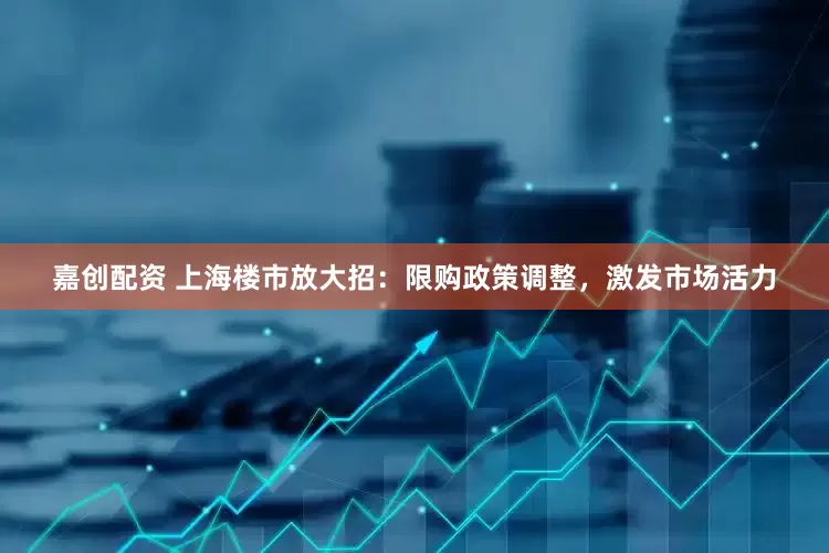 嘉创配资 上海楼市放大招：限购政策调整，激发市场活力