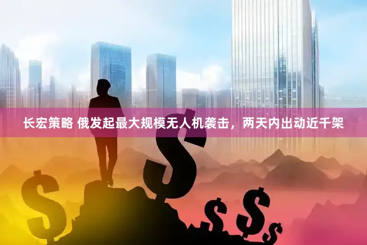 长宏策略 俄发起最大规模无人机袭击，两天内出动近千架