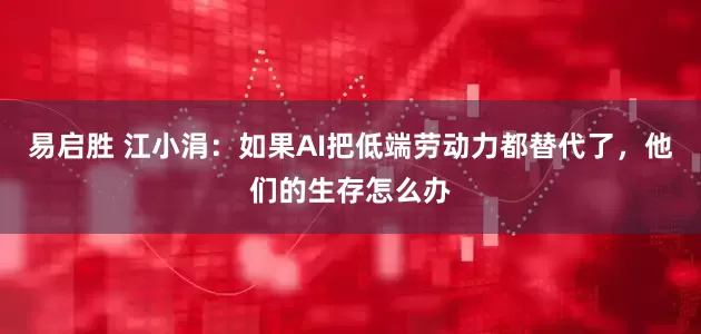 易启胜 江小涓：如果AI把低端劳动力都替代了，他们的生存怎么办