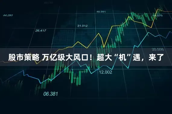 股市策略 万亿级大风口！超大“机”遇，来了