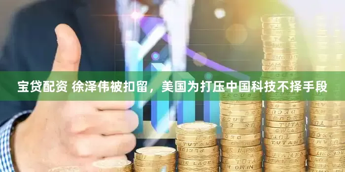 宝贷配资 徐泽伟被扣留，美国为打压中国科技不择手段