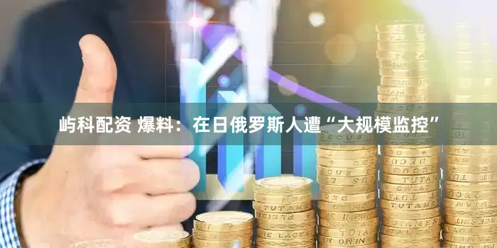 屿科配资 爆料：在日俄罗斯人遭“大规模监控”