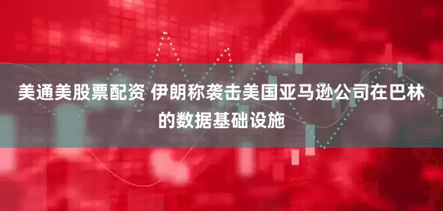 美通美股票配资 伊朗称袭击美国亚马逊公司在巴林的数据基础设施